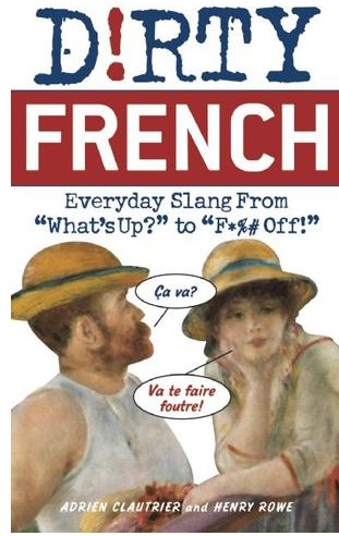 Dirty French: Everyday Slang from 'What's Up to F___ Off' 